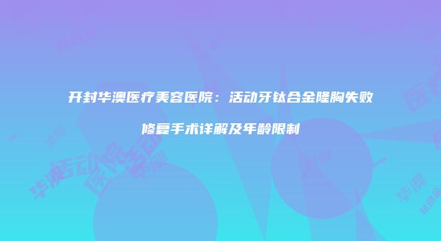 开封华澳医疗美容医院：活动牙钛合金隆胸失败修复手术详解及年龄限制