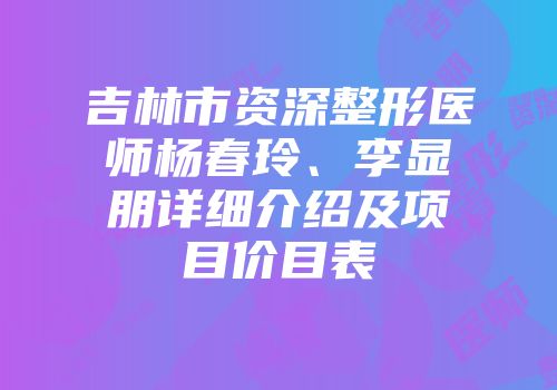 吉林市资深整形医师杨春玲、李显朋详细介绍及项目价目表