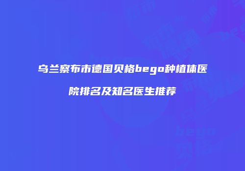 乌兰察布市德国贝格bego种植体医院排名及知名医生推荐