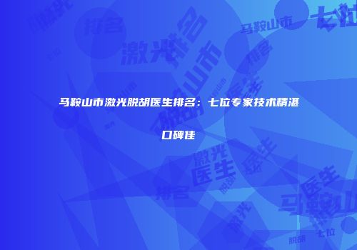 马鞍山市激光脱胡医生排名：七位专家技术精湛口碑佳