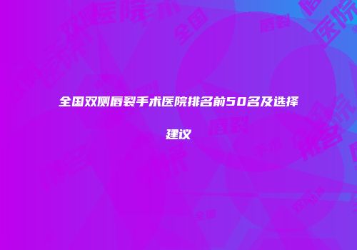 全国双侧唇裂手术医院排名前50名及选择建议