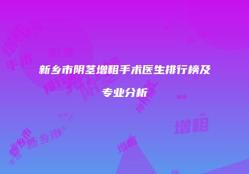 新乡市阴茎增粗手术医生排行榜及专业分析