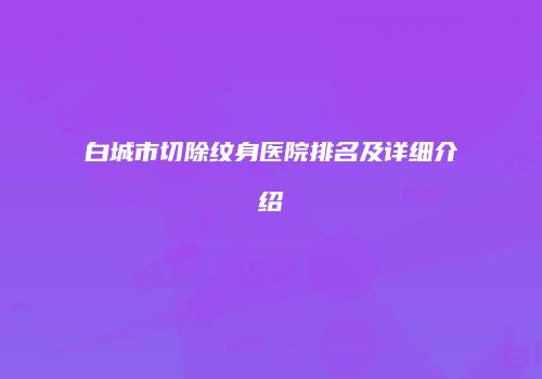 白城市切除纹身医院排名及详细介绍