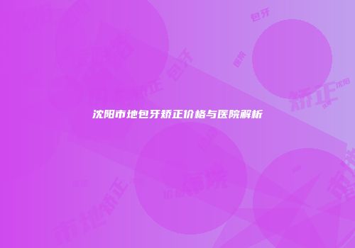 沈阳市地包牙矫正价格与医院解析