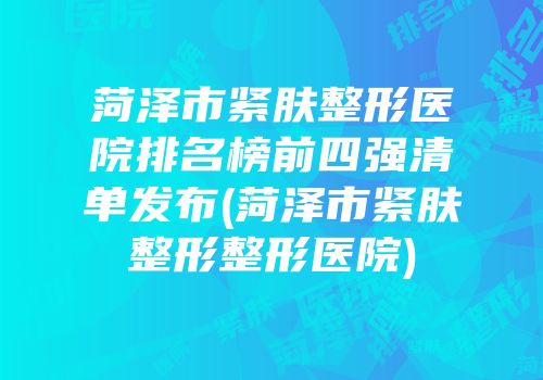 菏泽市紧肤整形医院排名榜前四强清单发布(菏泽市紧肤整形整形医院)