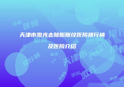 天津市激光去除膨胀纹医院排行榜及医院介绍