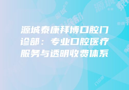 源城泰康拜博口腔门诊部：专业口腔医疗服务与透明收费体系