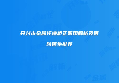 开封市金属托槽矫正费用解析及医院医生推荐