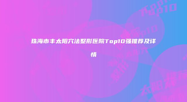 珠海市丰太阳穴法整形医院Top10强推荐及详情