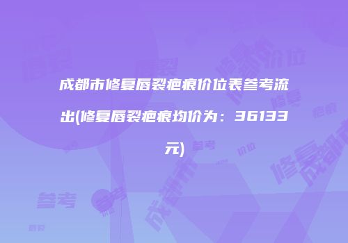 成都市修复唇裂疤痕价位表参考流出(修复唇裂疤痕均价为：36133元)