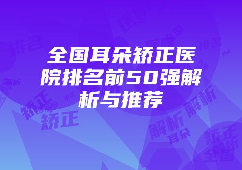 全国耳朵矫正医院排名前50强解析与推荐