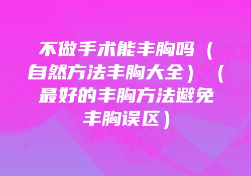 不做手术能丰胸吗（自然方法丰胸大全）（最好的丰胸方法避免丰胸误区）