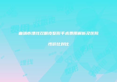 曲靖市埋线双眼皮整形手术费用解析及医院性价比对比