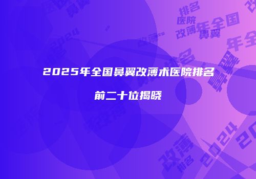 2025年全国鼻翼改薄术医院排名前二十位揭晓
