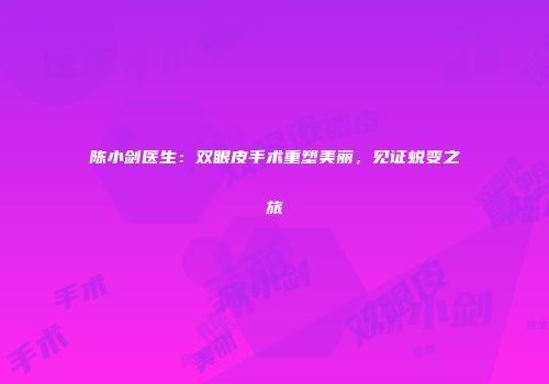陈小剑医生：双眼皮手术重塑美丽，见证蜕变之旅