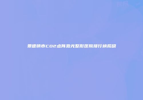 景德镇市CO2点阵激光整形医院排行榜揭晓
