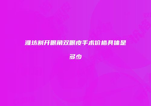 潍坊割开眼角双眼皮手术价格具体是多少