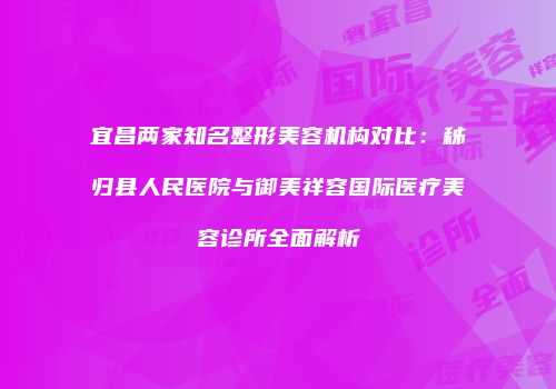 宜昌两家知名整形美容机构对比：秭归县人民医院与御美祥容国际医疗美容诊所全面解析