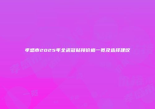 孝感市2025年全瓷冠粘接价格一览及选择建议