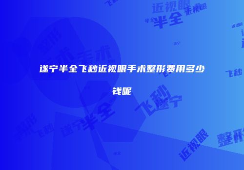 遂宁半全飞秒近视眼手术整形费用多少钱呢