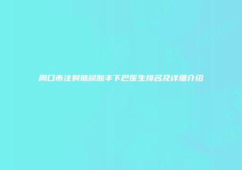 周口市注射玻尿酸丰下巴医生排名及详细介绍