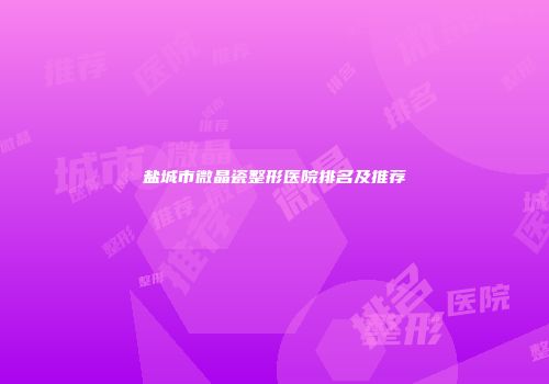 盐城市微晶瓷整形医院排名及推荐