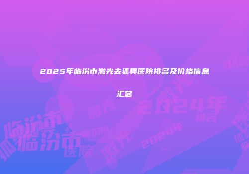 2025年临汾市激光去狐臭医院排名及价格信息汇总