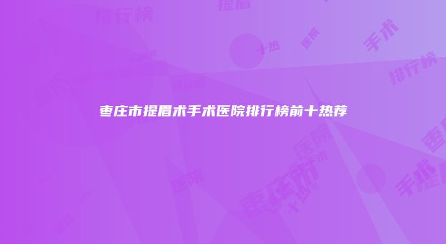 枣庄市提眉术手术医院排行榜前十热荐