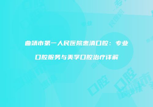 曲靖市第一人民医院惠滇口腔：专业口腔服务与美学口腔治疗详解