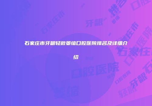 石家庄市牙龈轻微萎缩口腔医院排名及详细介绍