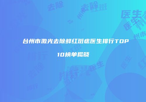 台州市激光去除鲜红斑痣医生排行TOP10榜单揭晓