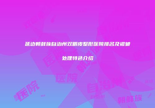 延边朝鲜族自治州双眼皮整形医院排名及褶皱处理特色介绍