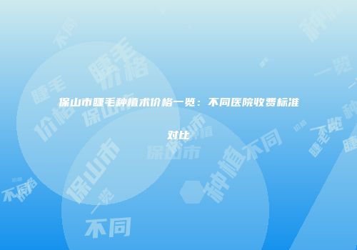 保山市睫毛种植术价格一览：不同医院收费标准对比