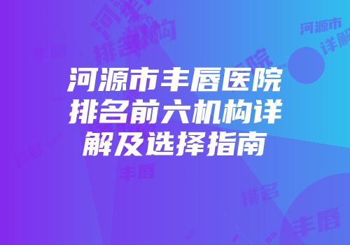 河源市丰唇医院排名前六机构详解及选择指南