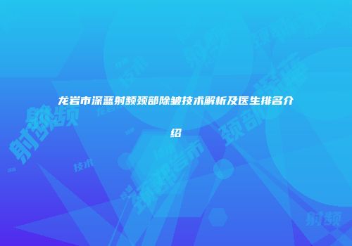 龙岩市深蓝射频颈部除皱技术解析及医生排名介绍
