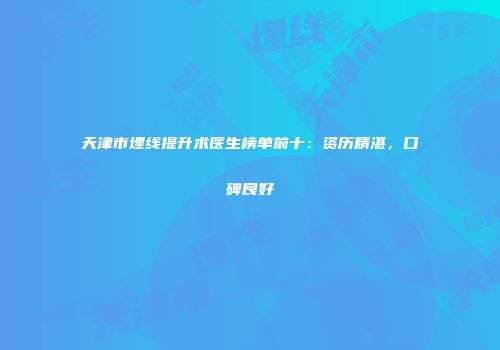 天津市埋线提升术医生榜单前十：资历精湛，口碑良好