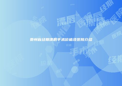 贵州省经期漂唇手术价格及医院介绍