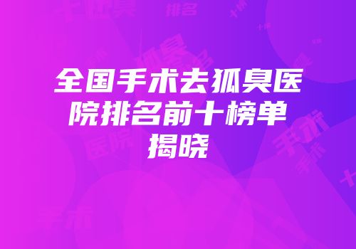 全国手术去狐臭医院排名前十榜单揭晓