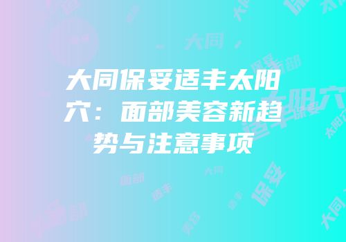 大同保妥适丰太阳穴：面部美容新趋势与注意事项