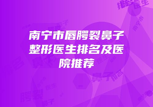 南宁市唇腭裂鼻子整形医生排名及医院推荐