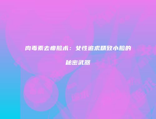 肉毒素去瘦脸术：女性追求精致小脸的秘密武器