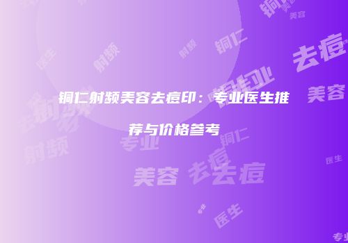 铜仁射频美容去痘印：专业医生推荐与价格参考
