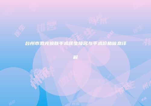 台州市激光换肤手术医生排名与手术价格信息详解