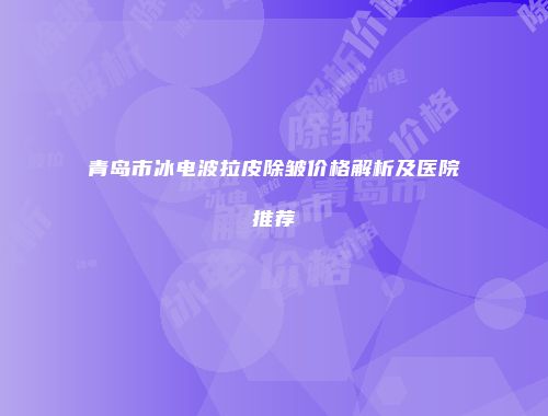 青岛市冰电波拉皮除皱价格解析及医院推荐