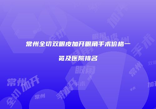 常州全切双眼皮加开眼角手术价格一览及医院排名