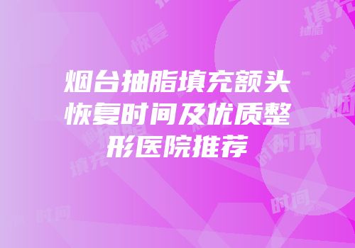 烟台抽脂填充额头恢复时间及优质整形医院推荐
