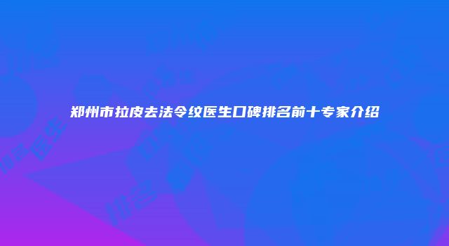 郑州市拉皮去法令纹医生口碑排名前十专家介绍