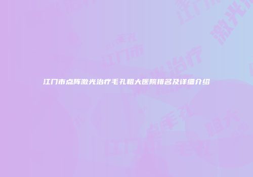 江门市点阵激光治疗毛孔粗大医院排名及详细介绍