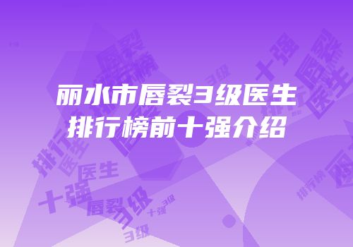 丽水市唇裂3级医生排行榜前十强介绍