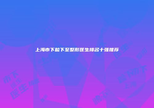 上海市下睑下至整形医生排名十强推荐